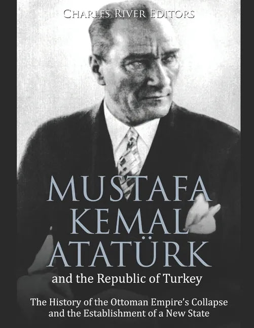 Mustafa Kemal Atatürk and the Republic of Turkey: The History of the Ottoman Empire's Collapse and the Establishment of a New State - Paperback