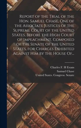Report of the Trial of the Hon. Samuel Chase, One of the Associate Justices of the Supreme Court of the United States, Before the High Court of Impeac - Hardcover