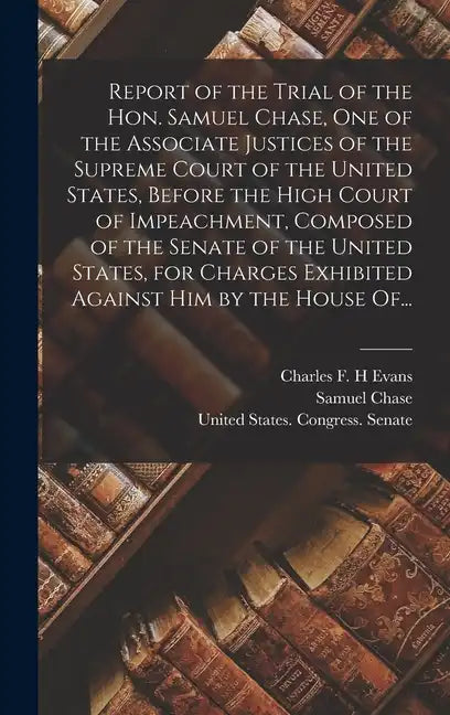 Report of the Trial of the Hon. Samuel Chase, One of the Associate Justices of the Supreme Court of the United States, Before the High Court of Impeac - Hardcover
