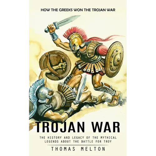 Trojan War: How the Greeks Won the Trojan War (The History and Legacy of the Mythical Legends About the Battle for Troy) - Paperback