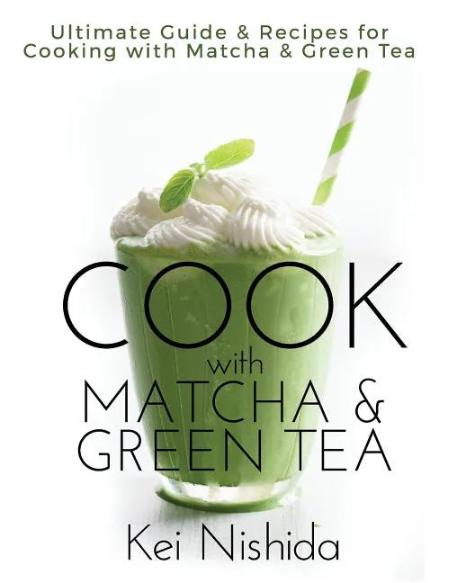 Cook with Matcha and Green Tea: Ultimate Guide & Recipes for Brewing and Cooking with Matcha & Green Tea - Paperback