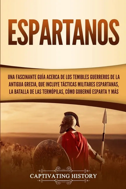 Espartanos: Una Fascinante Guía acerca de los Temibles Guerreros de la antigua Grecia, que incluye Tácticas Militares Espartanas, - Paperback