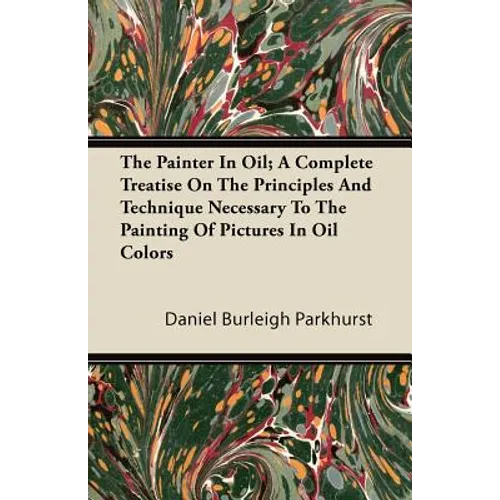 The Painter In Oil; A Complete Treatise On The Principles And Technique Necessary To The Painting Of Pictures In Oil Colors - Paperback