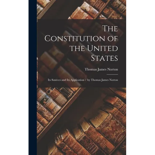 The Constitution of the United States: Its Sources and Its Application / by Thomas James Norton - Hardcover