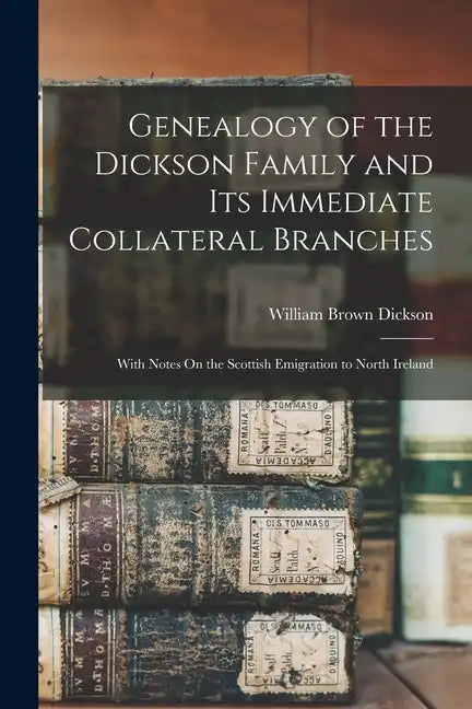 Genealogy of the Dickson Family and Its Immediate Collateral Branches: With Notes On the Scottish Emigration to North Ireland - Paperback