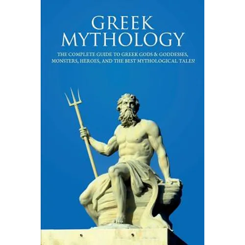 Greek Mythology: The Complete Guide to Greek Gods & Goddesses, Monsters, Heroes, and the Best Mythological Tales! - Paperback