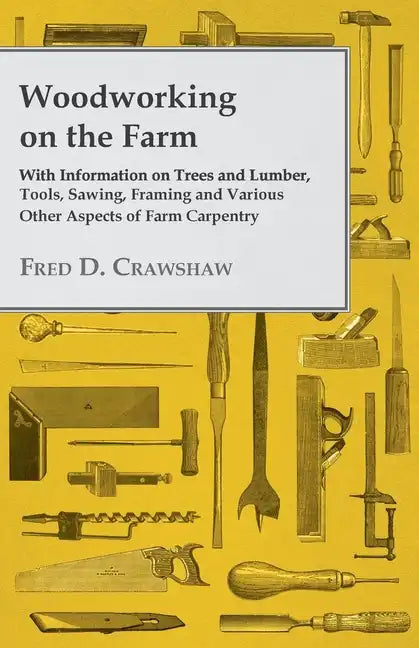 Woodworking on the Farm - With Information on Trees and Lumber, Tools, Sawing, Framing and Various Other Aspects of Farm Carpentry - Paperback