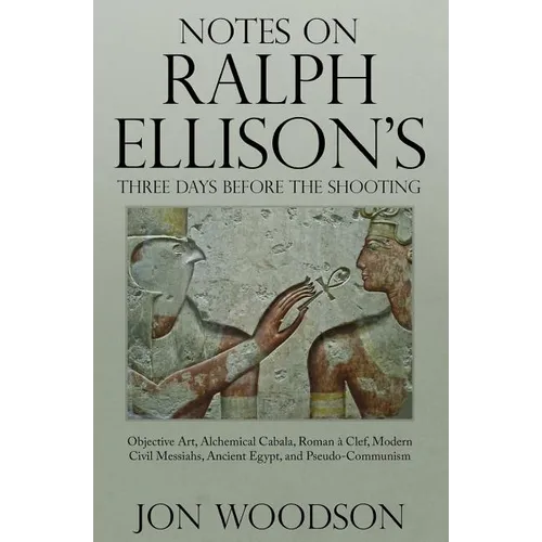 Notes on Ralph Ellison's Three Days Before the Shooting: Objective Art, Alchemical Cabala, Roman a Clef, Modern Civil Messiahs, Ancient Egypt, and Pse - Paperback