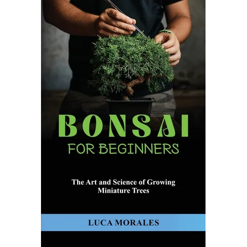 Bonsai for Beginners: The Art and Science of Growing Miniature Trees - Paperback