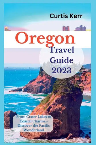 Oregon Travel Guide 2023: From Crater Lakes to Coastal Charms - Discover the Pacific Wonderland - Paperback