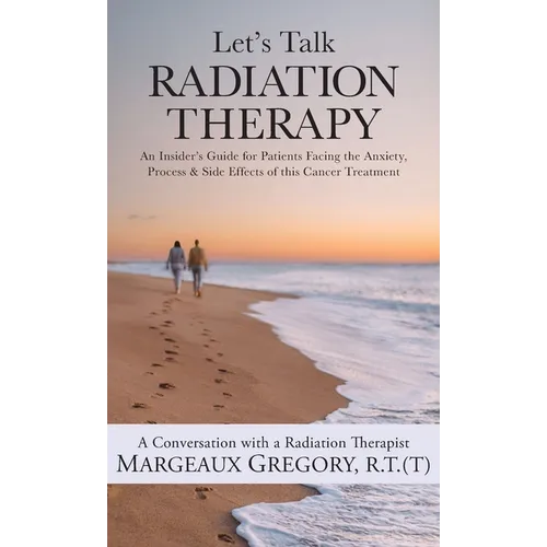 Let's Talk Radiation Therapy: An Insider's Guide for Patients Facing the Anxiety, Process, & Side Effects of this Cancer Treatment - Hardcover