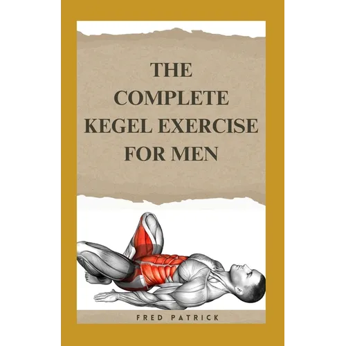 The Complete Kegel Exercise For Men: A Comprehensive Guide on how to Strengthen Pelvic Floor Muscle, Improve Premature Ejaculation And Treat Urine Inc - Paperback