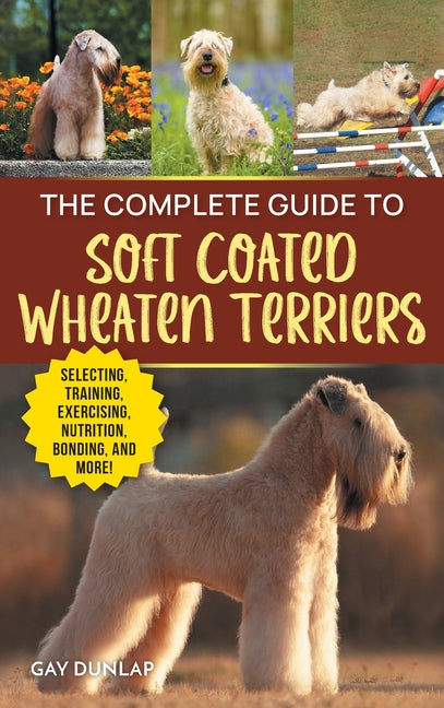 The Complete Guide to Soft Coated Wheaten Terriers: Finding, Preparing for, Raising, Training, Feeding, Socializing, and Loving Your New Wheaten Terri - Hardcover