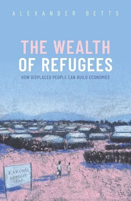 The Wealth of Refugees: How Displaced People Can Build Economies - Hardcover