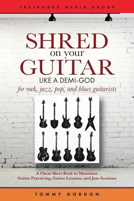 Shred on Your Guitar Like a Demi-God: A Cheat Sheet Book to Maximize Guitar Practicing, Guitar Lessons, and Jam Sessions for rock, jazz, pop, and blue - Paperback