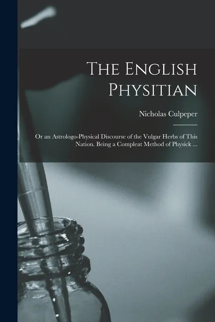 The English Physitian: or an Astrologo-physical Discourse of the Vulgar Herbs of This Nation. Being a Compleat Method of Physick ... - Paperback