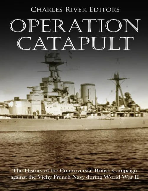 Operation Catapult: The History of the Controversial British Campaign against the Vichy French Navy during World War II - Paperback