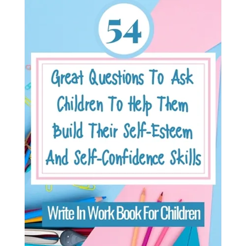 54 Great Questions To Ask Children To Help Them Build Their Self-Esteem And Self-Confidence Skills: Write In Work Book For Children - Paperback
