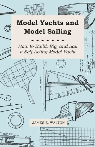 Model Yachts and Model Sailing - How to Build, Rig, and Sail a Self-Acting Model Yacht - Paperback