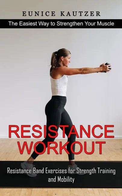 Resistance Workout: The Easiest Way to Strengthen Your Muscle (Resistance Band Exercises for Strength Training and Mobility) - Paperback