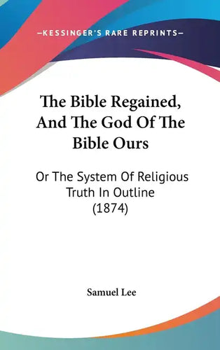 The Bible Regained, And The God Of The Bible Ours: Or The System Of Religious Truth In Outline (1874) - Hardcover