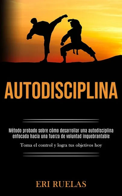 Autodisciplina: Método probado sobre cómo desarrollar una autodisciplina enfocada hacia una fuerza de voluntad inquebrantable (Toma el - Paperback