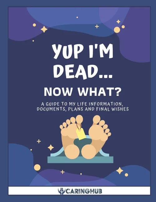 Yup I'm Dead...Now What?: A Guide to My Life Information, Documents, Plans and Final Wishes - Paperback