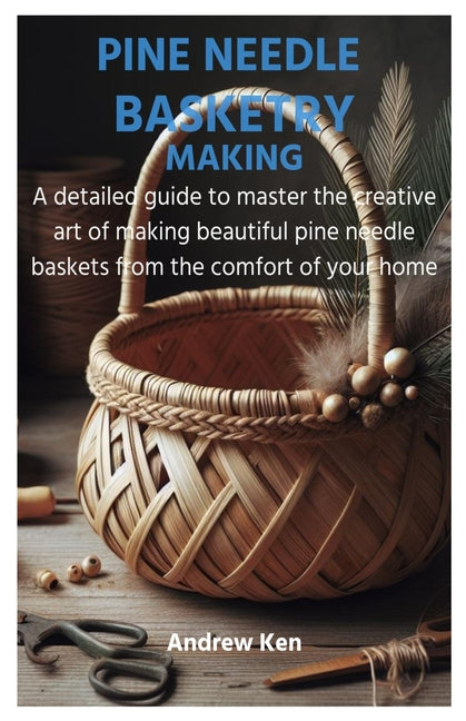 Pine Needle Basketry Making: A detailed guide to master the creative art of making beautiful pine needle baskets from the comfort of your home - Paperback