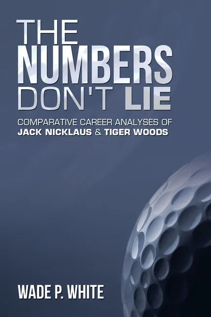 The Numbers Don't Lie: Comparative Career Analyses of Jack Nicklaus & Tiger Woods - Paperback