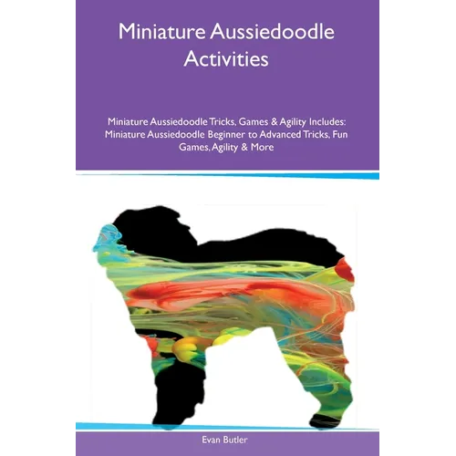 Miniature Aussiedoodle Activities Miniature Aussiedoodle Tricks, Games & Agility Includes: Miniature Aussiedoodle Beginner to Advanced Tricks, Fun Gam - Paperback