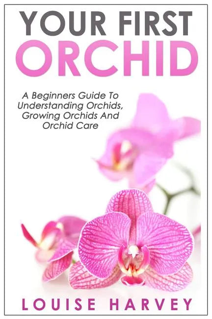 Your First Orchid: A Beginners Guide To Understanding Orchids, Growing Orchids and Orchid Care - Paperback