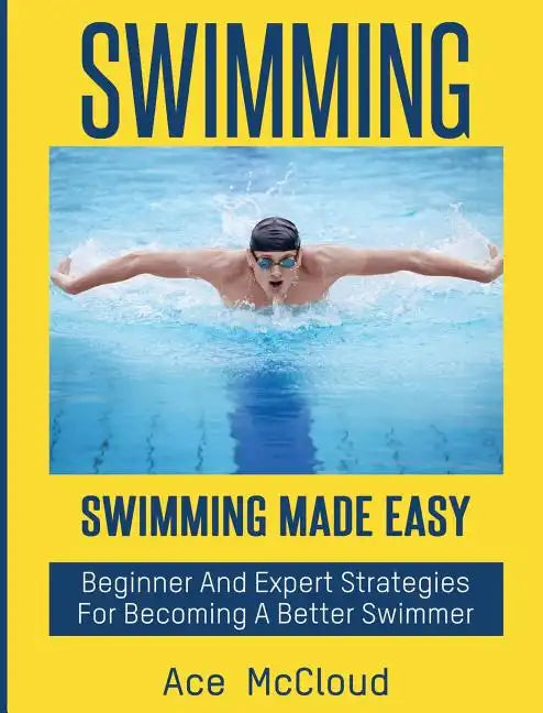 Swimming: Swimming Made Easy: Beginner and Expert Strategies For Becoming A Better Swimmer - Hardcover