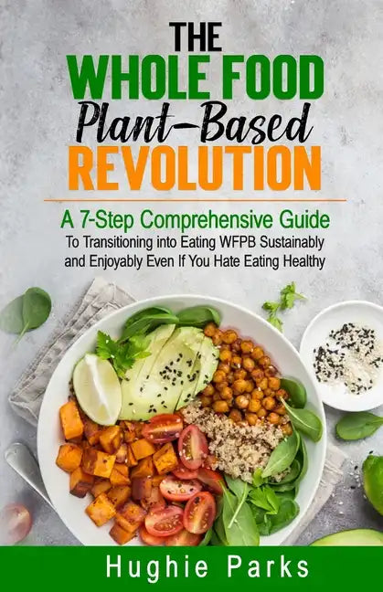 The Whole Food, Plant-Based Revolution: A 7-Step Comprehensive Guide to Transitioning into Eating WFPB Sustainably and Enjoyably Even If You Hate Eati - Paperback