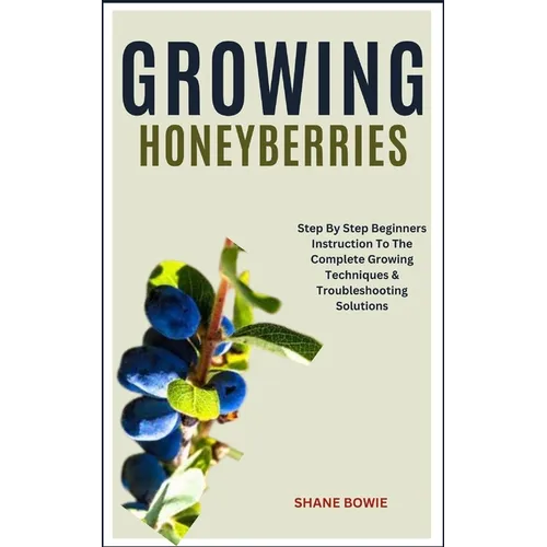 Growing Honeyberries: Step By Step Beginners Instruction To The Complete Growing Techniques & Troubleshooting Solutions - Paperback