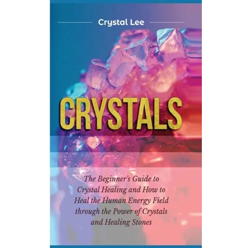 Crystals: Beginner's Guide to Crystal Healing and How to Heal the Human Energy Field through the Power of Crystals and Healing S - Hardcover