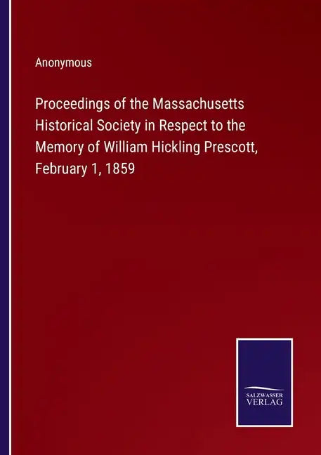 Proceedings of the Massachusetts Historical Society in Respect to the Memory of William Hickling Prescott, February 1, 1859 - Paperback