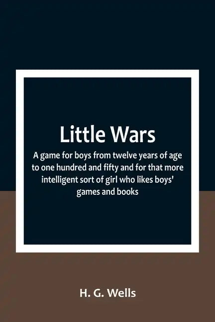 Little Wars; a game for boys from twelve years of age to one hundred and fifty and for that more intelligent sort of girl who likes boys' games and bo - Paperback