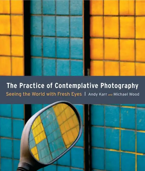 The Practice of Contemplative Photography: Seeing the World with Fresh Eyes - Paperback
