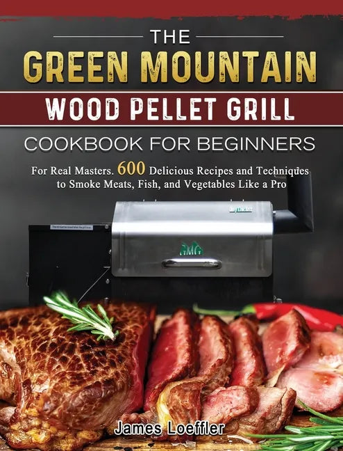 The Green Mountain Wood Pellet Grill Cookbook for Beginners: For Real Masters. 600 Delicious Recipes and Techniques to Smoke Meats, Fish, and Vegetabl - Hardcover