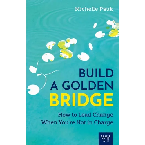 Build a Golden Bridge: How to Lead Change When You're Not in Charge - Paperback