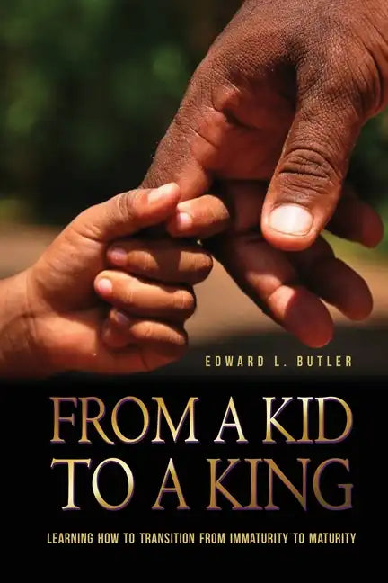 From A Kid To A King: Learning How To Transition From Immaturity To Maturity - Paperback