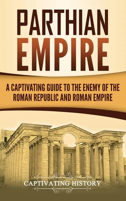 Parthian Empire: A Captivating Guide to the Enemy of the Roman Republic and Roman Empire - Hardcover