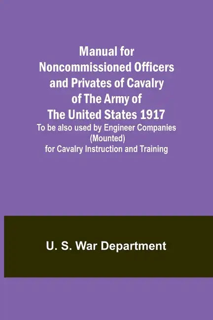 Manual for Noncommissioned Officers and Privates of Cavalry of the Army of the United States 1917. To be also used by Engineer Companies (Mounted) for - Paperback