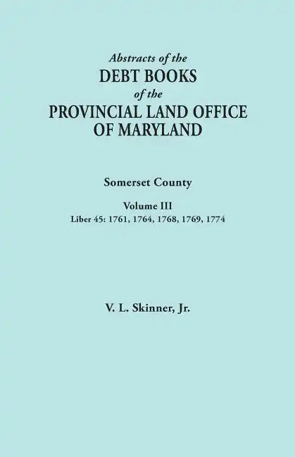 Abstracts of the Debt Books of the Provincial Land Office of Maryland. Somerset County, Volume III: Liber 45: 1761, 1764, 1768, 1769, 1774 - Paperback