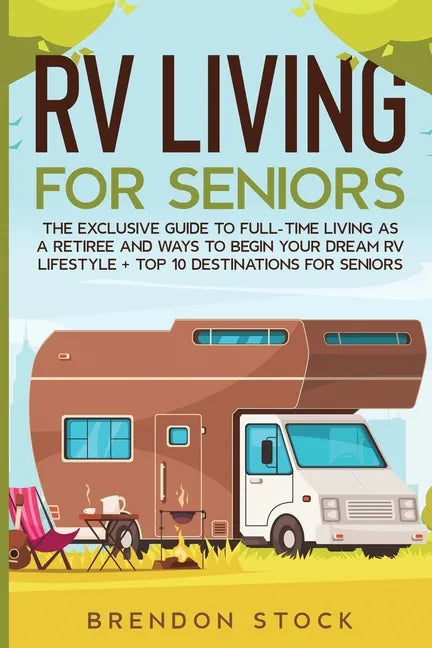 RV Living for Senior Citizens: The Exclusive Guide to Full-time RV Living as a Retiree and Ways to Begin Your Dream RV Lifestyle + Top 10 Destination - Paperback