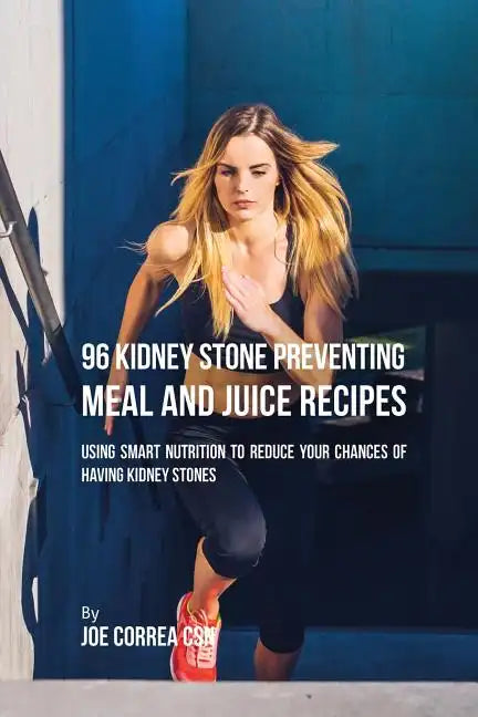 96 Kidney Stone Preventing Meal and Juice Recipes: Using Smart Nutrition to Reduce Your Chances to Having Kidney Stones - Paperback