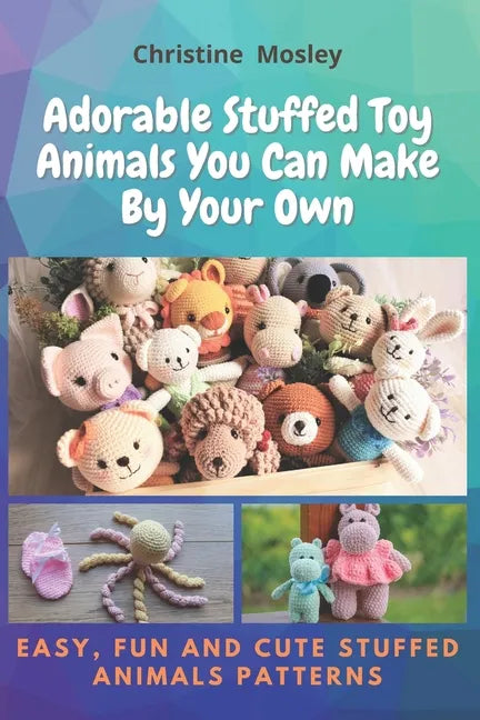 Adorable Stuffed Toy Animals You Can Make By Your Own: Easy, Fun and Cute Stuffed Animals Patterns - Paperback
