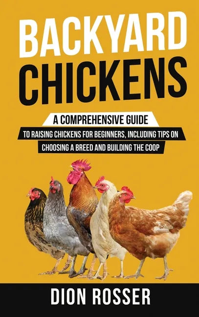 Backyard Chickens: A Comprehensive Guide to Raising Chickens for Beginners, Including Tips on Choosing a Breed and Building the Coop - Hardcover