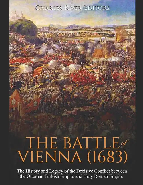 The Battle of Vienna (1683): The History and Legacy of the Decisive Conflict between the Ottoman Turkish Empire and Holy Roman Empire - Paperback