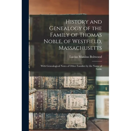History and Genealogy of the Family of Thomas Noble, of Westfield, Massachusetts: With Genealogical Notes of Other Families by the Name of Noble - Paperback